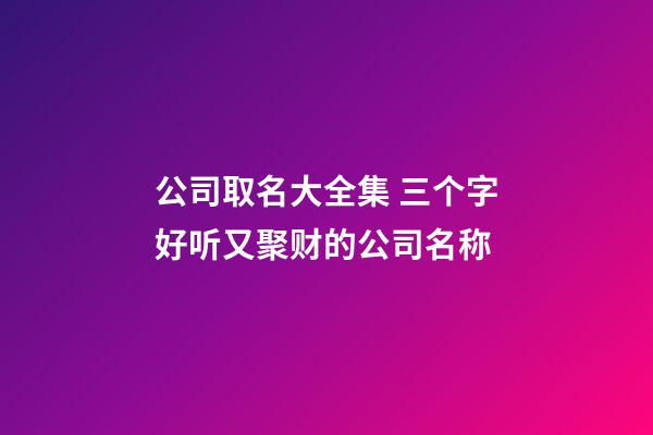 公司取名大全集 三个字好听又聚财的公司名称